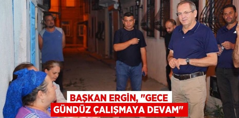 Başkan Ergin, &quot;Gece gündüz çalışmaya devam&quot;