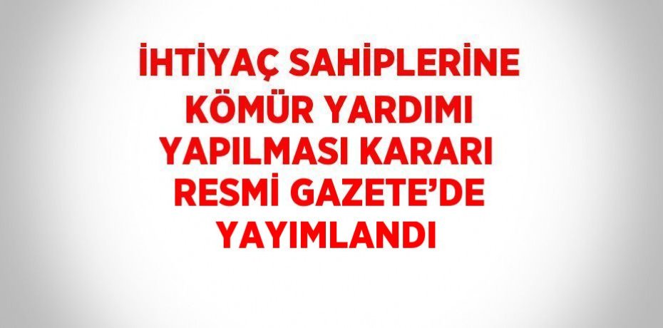 İHTİYAÇ SAHİPLERİNE KÖMÜR YARDIMI YAPILMASI KARARI RESMİ GAZETE’DE YAYIMLANDI