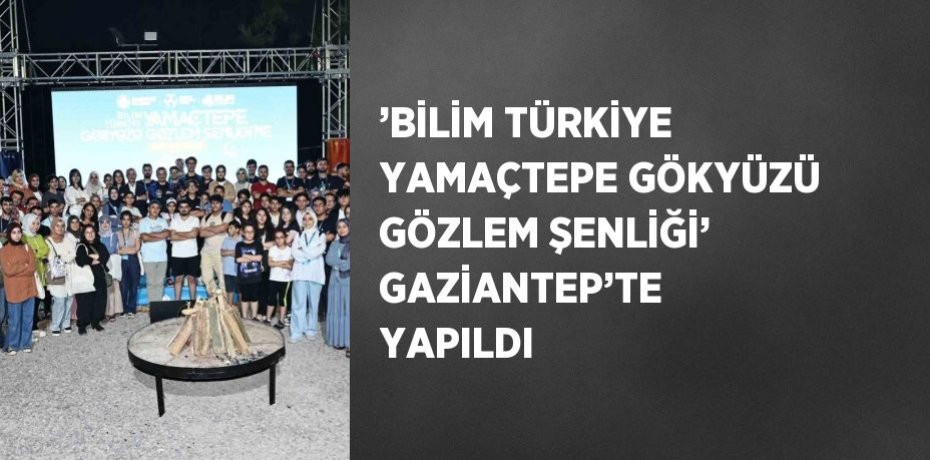 ’BİLİM TÜRKİYE YAMAÇTEPE GÖKYÜZÜ GÖZLEM ŞENLİĞİ’ GAZİANTEP’TE YAPILDI