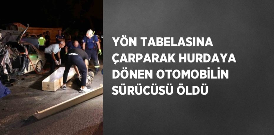YÖN TABELASINA ÇARPARAK HURDAYA DÖNEN OTOMOBİLİN SÜRÜCÜSÜ ÖLDÜ