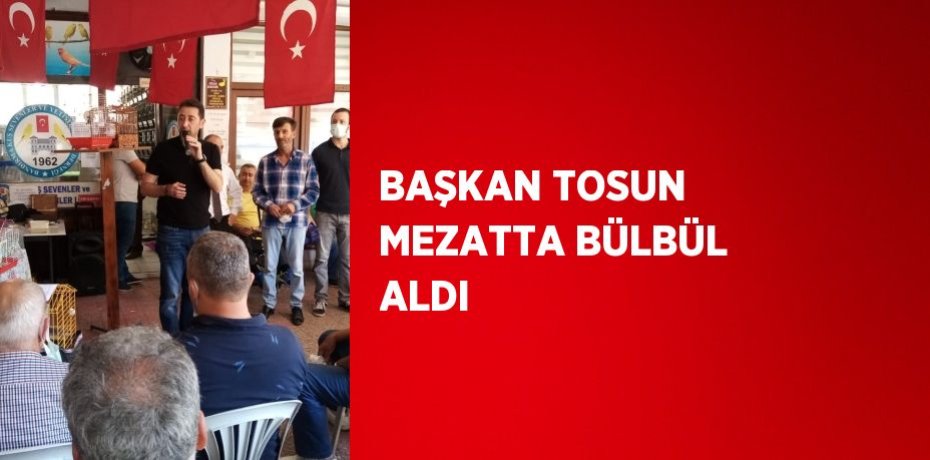BAŞKAN TOSUN MEZATTA BÜLBÜL ALDI