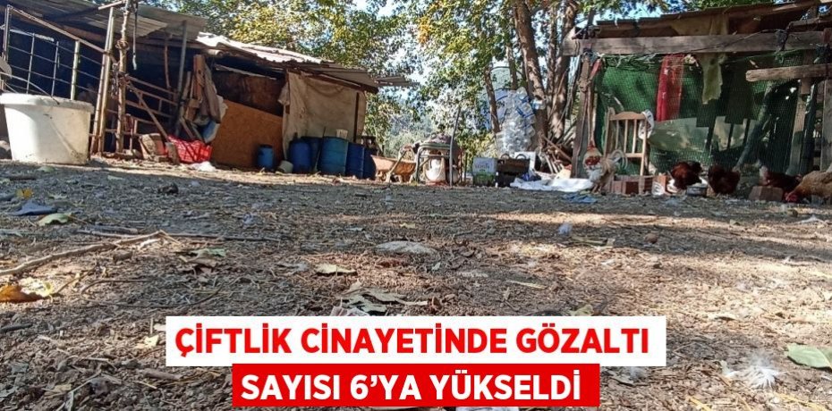 ÇİFTLİK CİNAYETİNDE GÖZALTI SAYISI 6’YA YÜKSELDİ