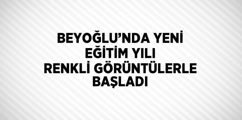 BEYOĞLU’NDA YENİ EĞİTİM YILI RENKLİ GÖRÜNTÜLERLE BAŞLADI