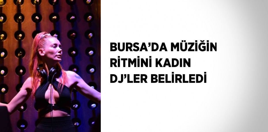 BURSA’DA MÜZİĞİN RİTMİNİ KADIN DJ’LER BELİRLEDİ