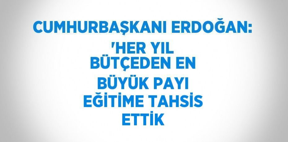 CUMHURBAŞKANI ERDOĞAN: 'HER YIL BÜTÇEDEN EN BÜYÜK PAYI EĞİTİME TAHSİS ETTİK