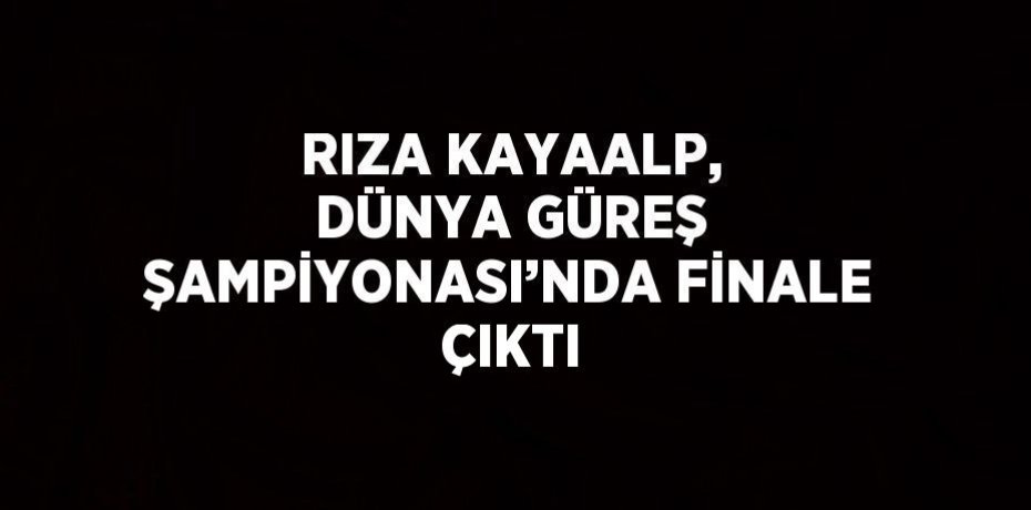 RIZA KAYAALP, DÜNYA GÜREŞ ŞAMPİYONASI’NDA FİNALE ÇIKTI