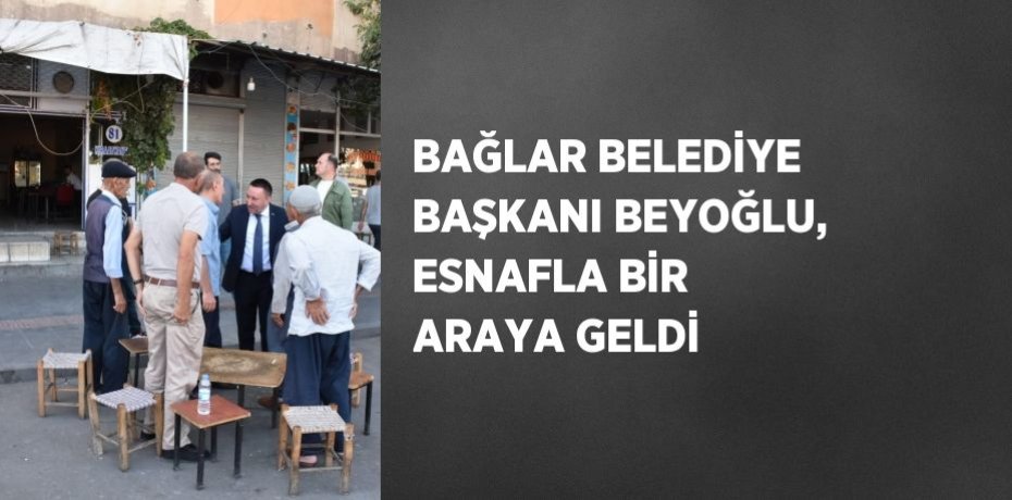 BAĞLAR BELEDİYE BAŞKANI BEYOĞLU, ESNAFLA BİR ARAYA GELDİ