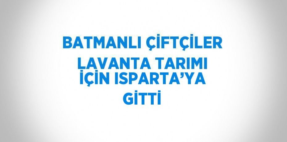 BATMANLI ÇİFTÇİLER LAVANTA TARIMI İÇİN ISPARTA’YA GİTTİ