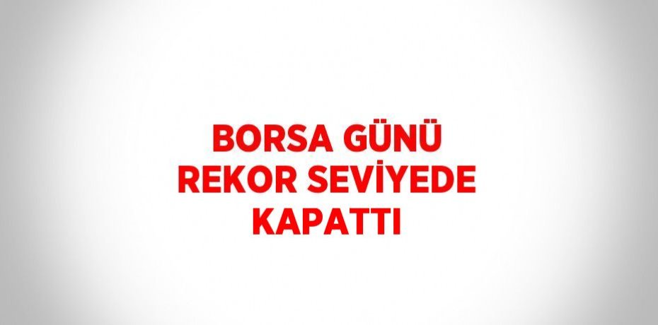 BORSA GÜNÜ REKOR SEVİYEDE KAPATTI