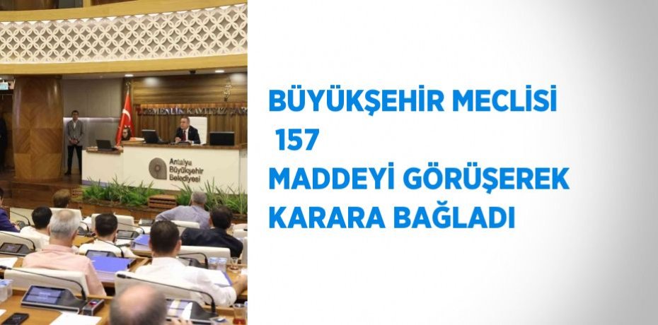 BÜYÜKŞEHİR MECLİSİ  157 MADDEYİ GÖRÜŞEREK KARARA BAĞLADI