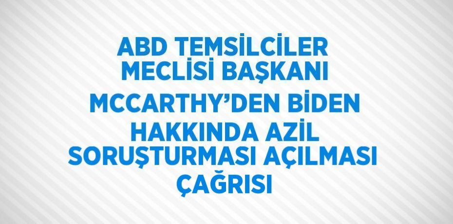 ABD TEMSİLCİLER MECLİSİ BAŞKANI MCCARTHY’DEN BİDEN HAKKINDA AZİL SORUŞTURMASI AÇILMASI ÇAĞRISI