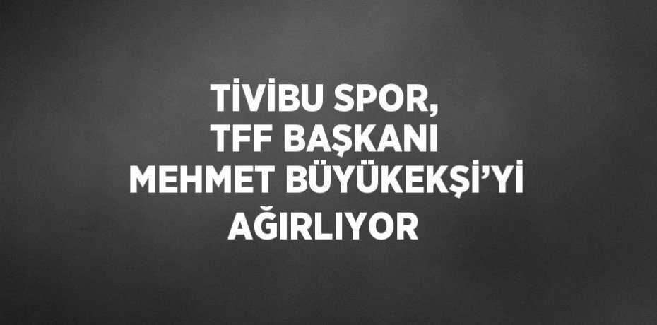 TİVİBU SPOR, TFF BAŞKANI MEHMET BÜYÜKEKŞİ’Yİ AĞIRLIYOR