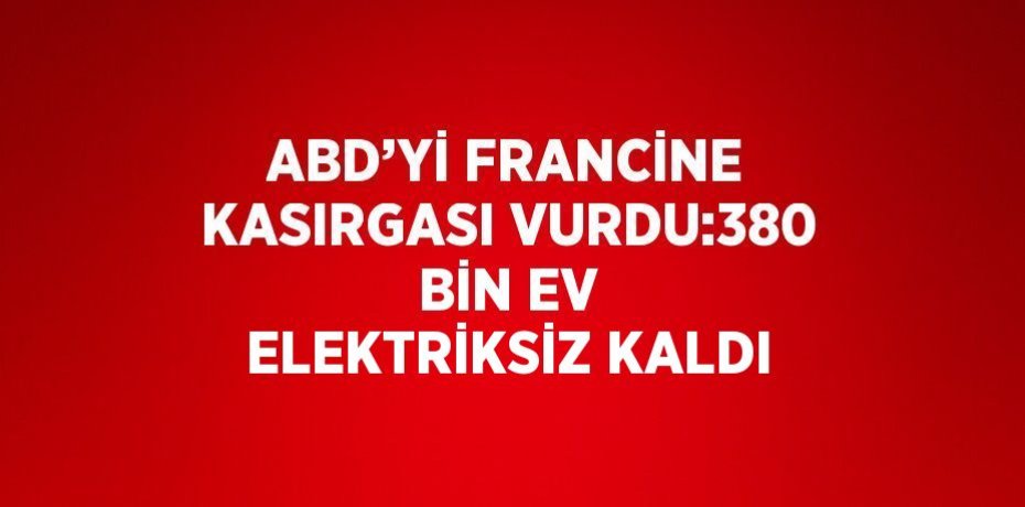 ABD’Yİ FRANCİNE KASIRGASI VURDU:380 BİN EV ELEKTRİKSİZ KALDI