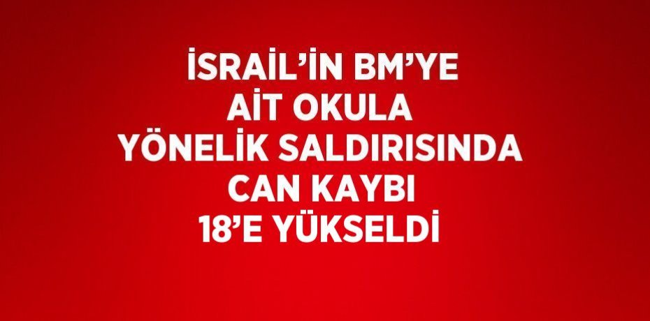 İSRAİL’İN BM’YE AİT OKULA YÖNELİK SALDIRISINDA CAN KAYBI 18’E YÜKSELDİ