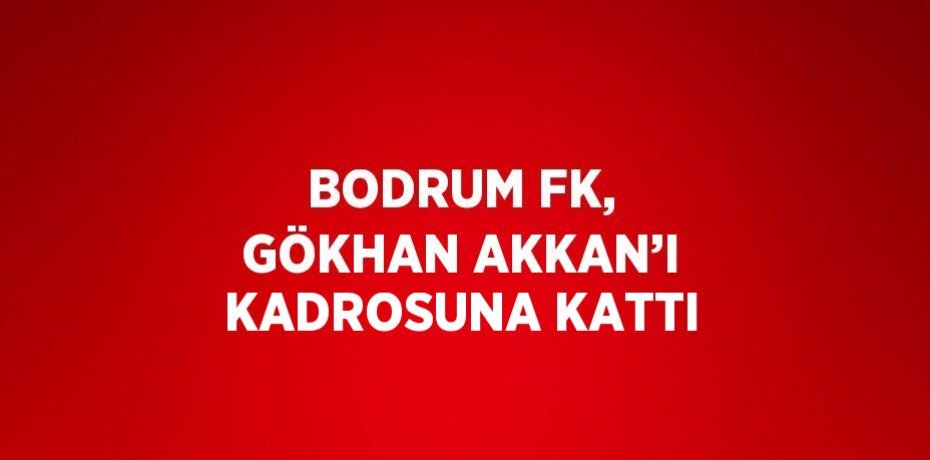 BODRUM FK, GÖKHAN AKKAN’I KADROSUNA KATTI