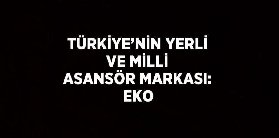 TÜRKİYE’NİN YERLİ VE MİLLİ ASANSÖR MARKASI: EKO