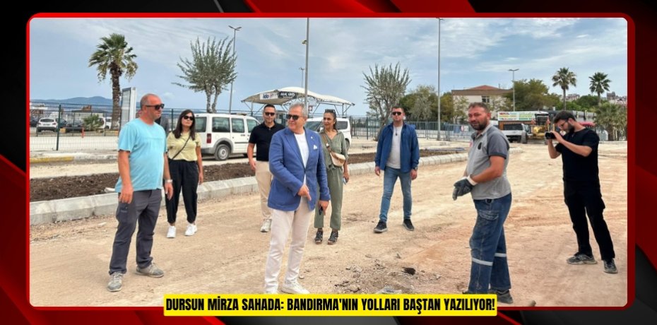 DURSUN MİRZA SAHADA: BANDIRMA'NIN YOLLARI BAŞTAN YAZILIYOR!
