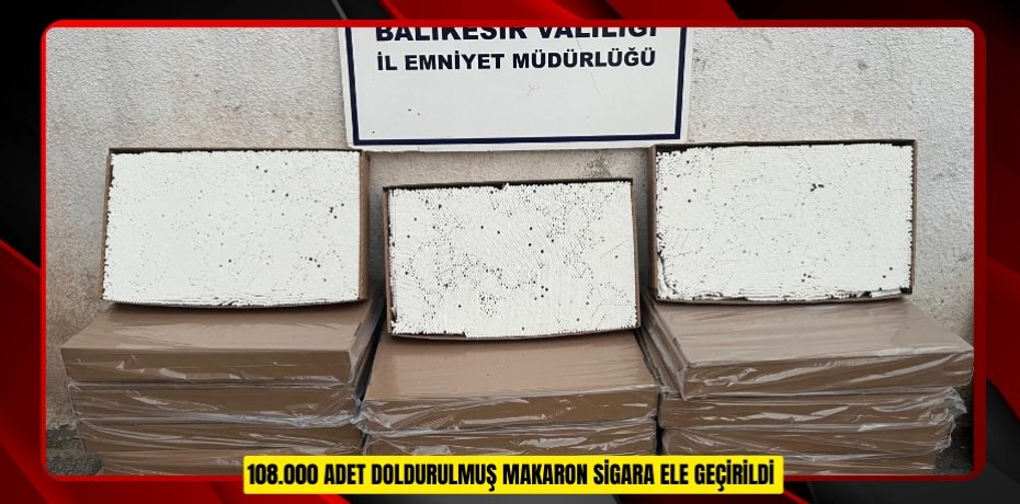 108.000 ADET DOLDURULMUŞ MAKARON SİGARA ELE GEÇİRİLDİ
