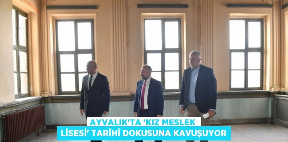 AYVALIK’TA 'KIZ MESLEK LİSESİ' TARİHÎ DOKUSUNA KAVUŞUYOR
