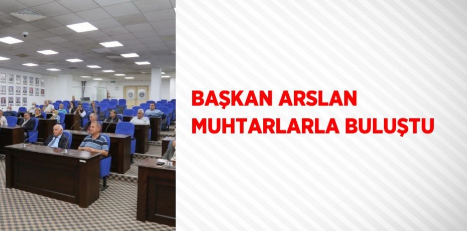BAŞKAN ARSLAN MUHTARLARLA BULUŞTU