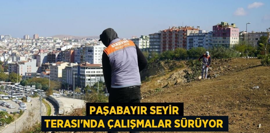 PAŞABAYIR SEYİR TERASI’NDA ÇALIŞMALAR SÜRÜYOR