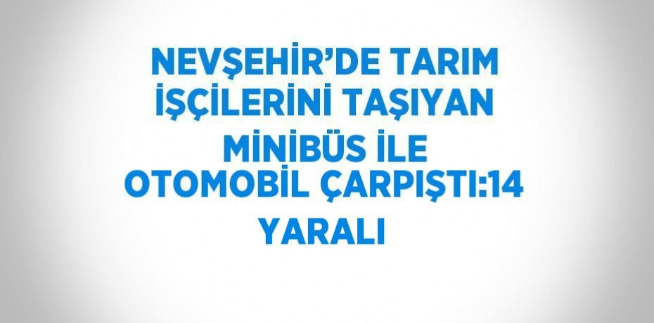 NEVŞEHİR’DE TARIM İŞÇİLERİNİ TAŞIYAN MİNİBÜS İLE OTOMOBİL ÇARPIŞTI:14 YARALI