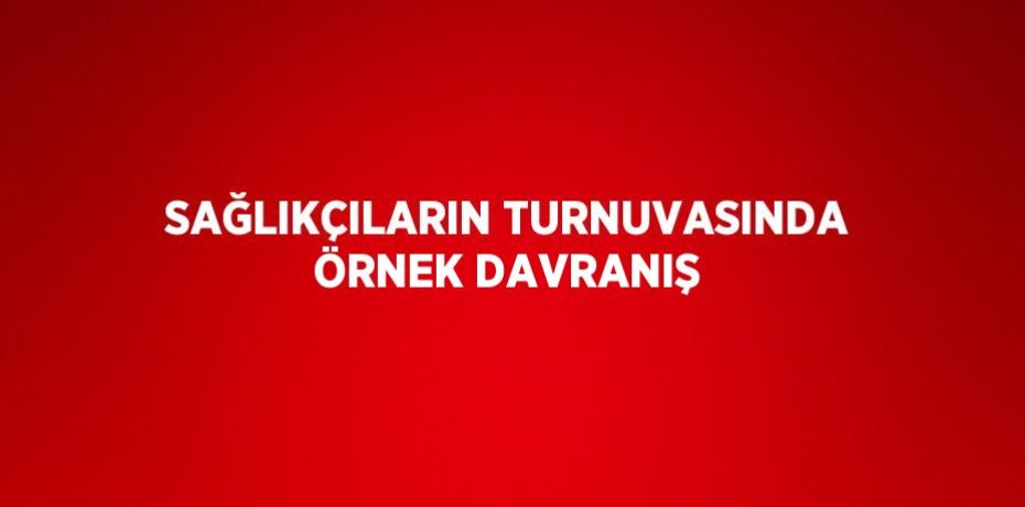 SAĞLIKÇILARIN TURNUVASINDA ÖRNEK DAVRANIŞ