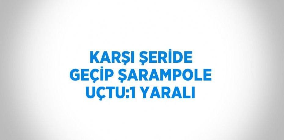 KARŞI ŞERİDE GEÇİP ŞARAMPOLE UÇTU:1 YARALI