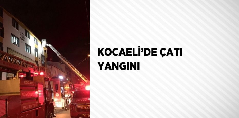 KOCAELİ’DE ÇATI YANGINI