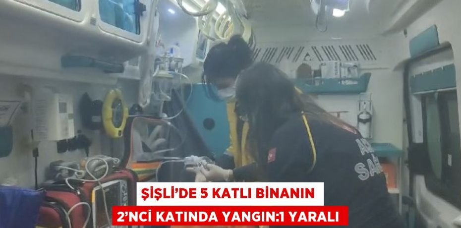 ŞİŞLİ’DE 5 KATLI BİNANIN 2’NCİ KATINDA YANGIN:1 YARALI