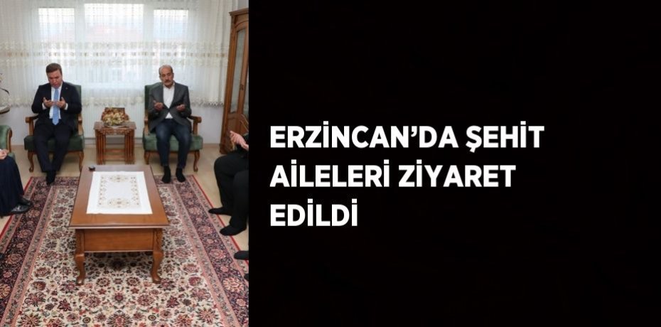 ERZİNCAN’DA ŞEHİT AİLELERİ ZİYARET EDİLDİ