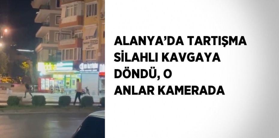 ALANYA’DA TARTIŞMA SİLAHLI KAVGAYA DÖNDÜ, O ANLAR KAMERADA