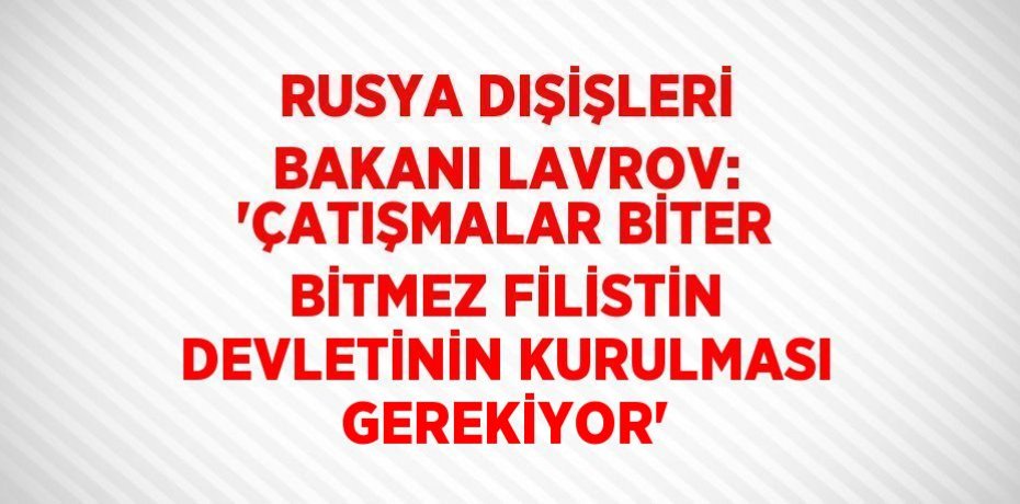 RUSYA DIŞİŞLERİ BAKANI LAVROV: 'ÇATIŞMALAR BİTER BİTMEZ FİLİSTİN DEVLETİNİN KURULMASI GEREKİYOR'
