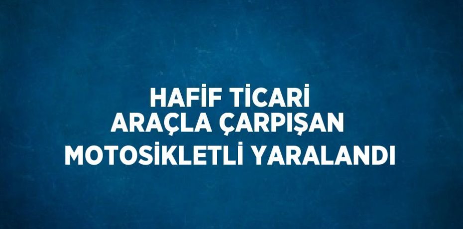 HAFİF TİCARİ ARAÇLA ÇARPIŞAN MOTOSİKLETLİ YARALANDI