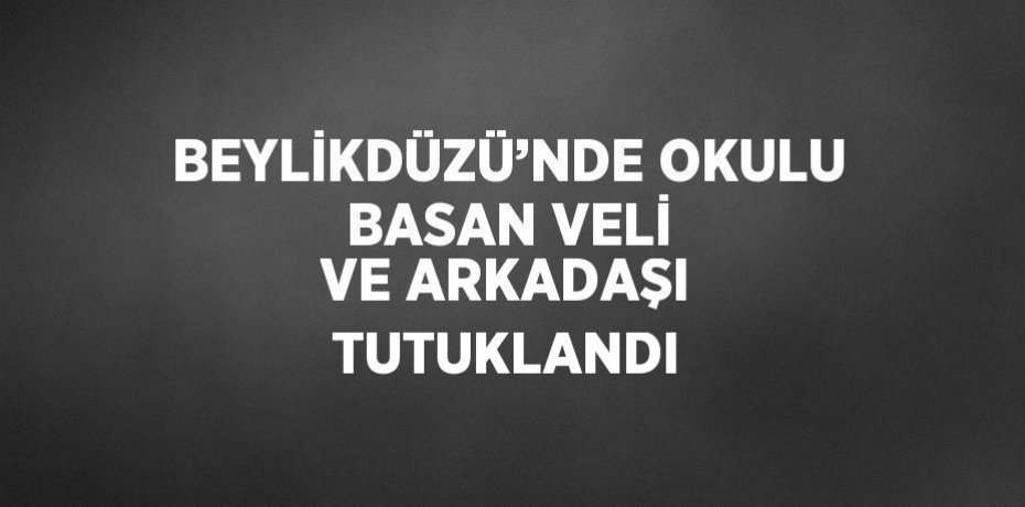 BEYLİKDÜZÜ’NDE OKULU BASAN VELİ VE ARKADAŞI TUTUKLANDI