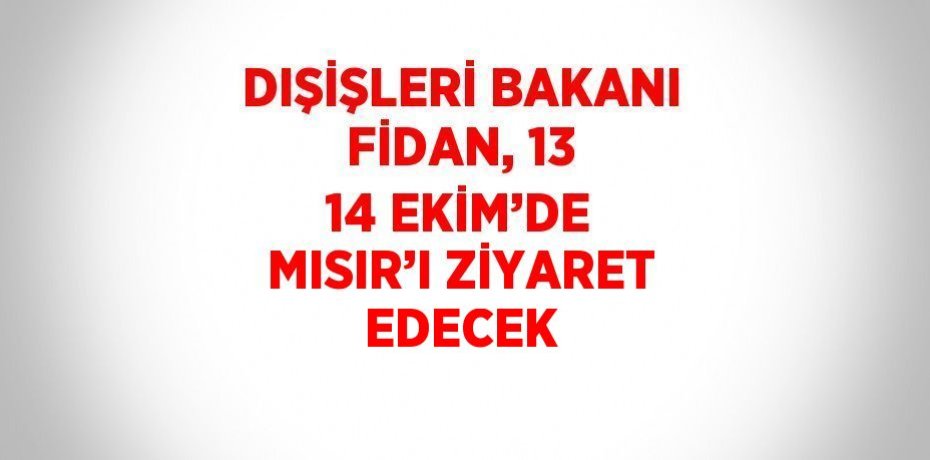 DIŞİŞLERİ BAKANI FİDAN, 13 14 EKİM’DE MISIR’I ZİYARET EDECEK