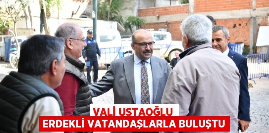 VALİ USTAOĞLU ERDEKLİ VATANDAŞLARLA BULUŞTU