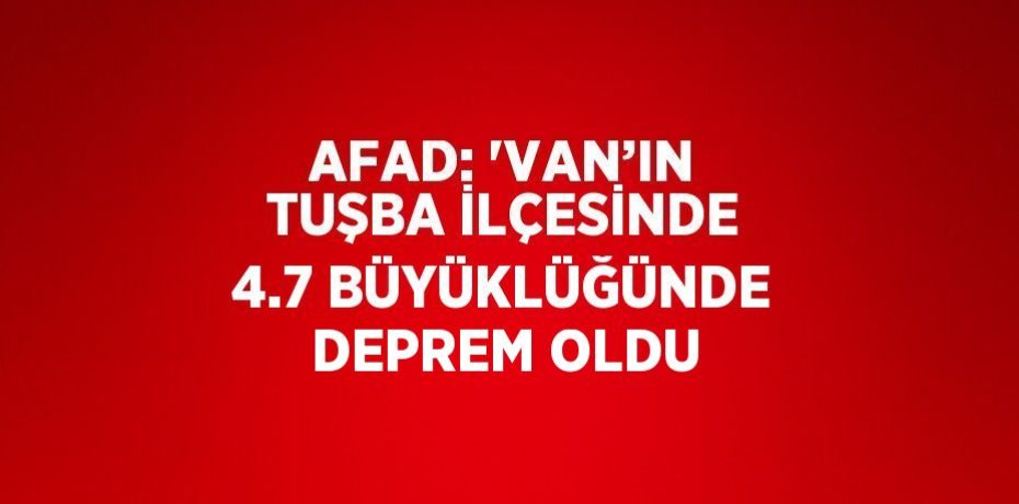 AFAD: 'VAN’IN TUŞBA İLÇESİNDE 4.7 BÜYÜKLÜĞÜNDE DEPREM OLDU