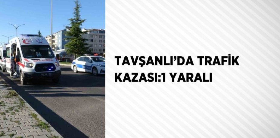 TAVŞANLI’DA TRAFİK KAZASI:1 YARALI