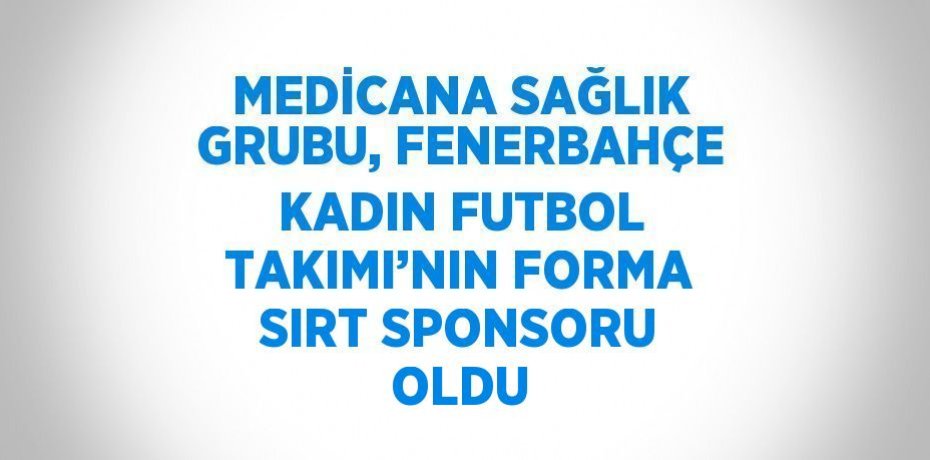 MEDİCANA SAĞLIK GRUBU, FENERBAHÇE KADIN FUTBOL TAKIMI’NIN FORMA SIRT SPONSORU OLDU