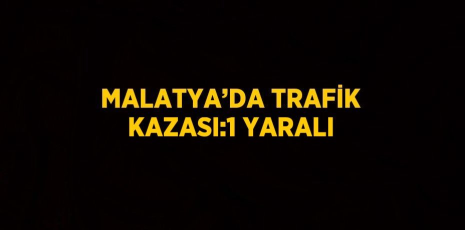 MALATYA’DA TRAFİK KAZASI:1 YARALI