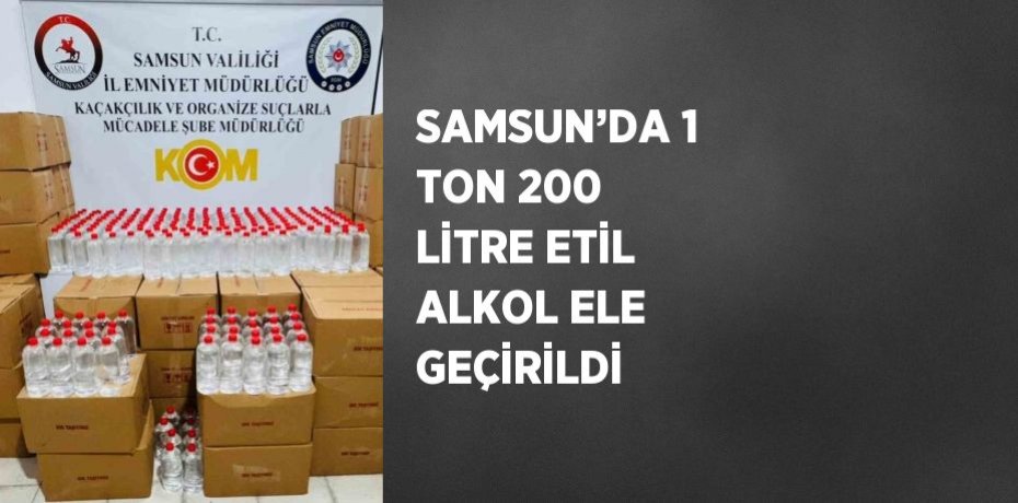 SAMSUN’DA 1 TON 200 LİTRE ETİL ALKOL ELE GEÇİRİLDİ