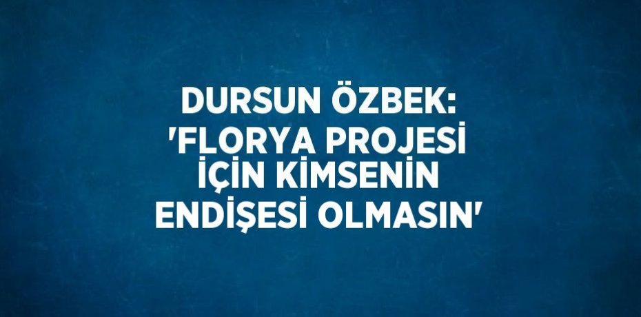 DURSUN ÖZBEK: 'FLORYA PROJESİ İÇİN KİMSENİN ENDİŞESİ OLMASIN'