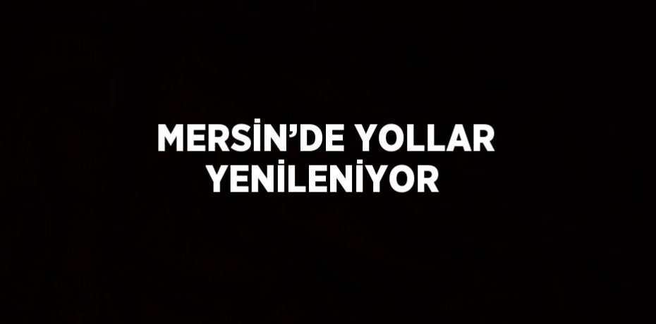MERSİN’DE YOLLAR YENİLENİYOR