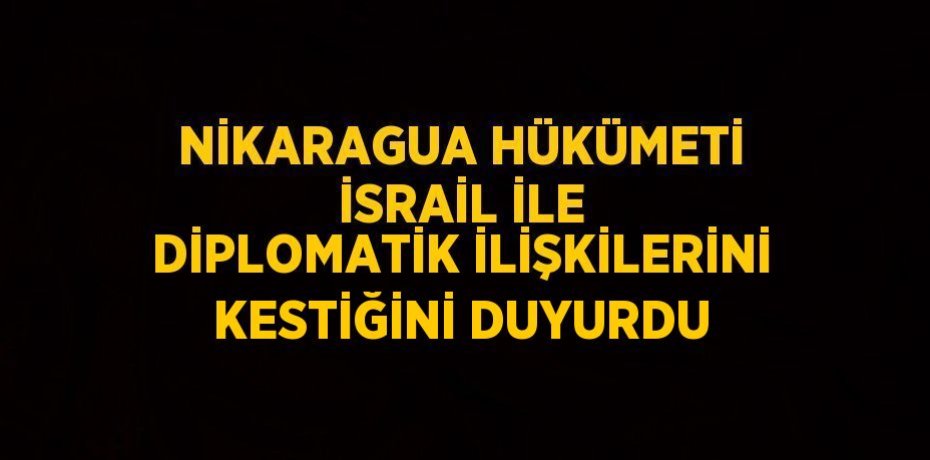 NİKARAGUA HÜKÜMETİ İSRAİL İLE DİPLOMATİK İLİŞKİLERİNİ KESTİĞİNİ DUYURDU