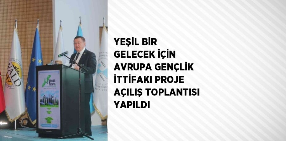 YEŞİL BİR GELECEK İÇİN AVRUPA GENÇLİK İTTİFAKI PROJE AÇILIŞ TOPLANTISI YAPILDI