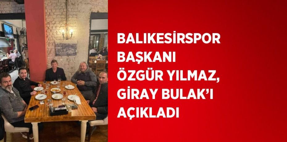 BALIKESİRSPOR BAŞKANI ÖZGÜR YILMAZ, GİRAY BULAK’I AÇIKLADI