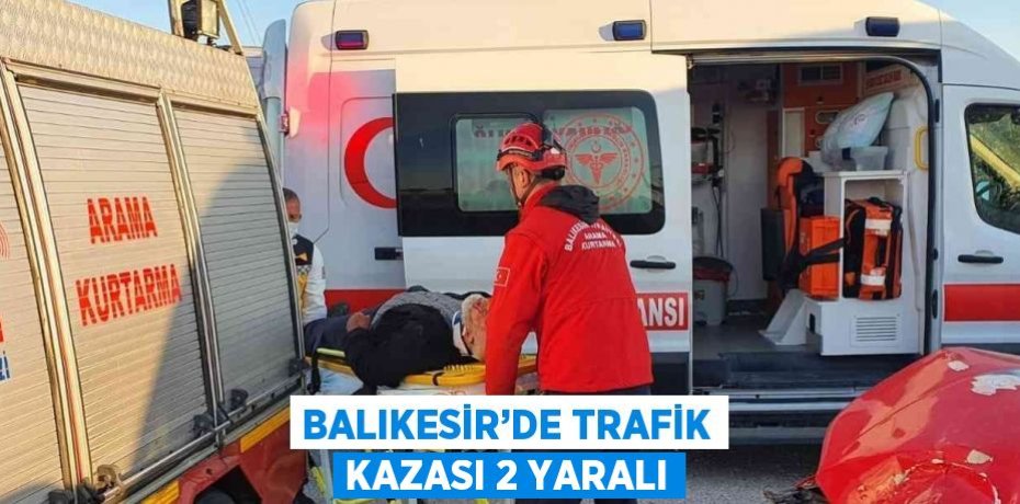 BALIKESİR’DE TRAFİK KAZASI 2 YARALI