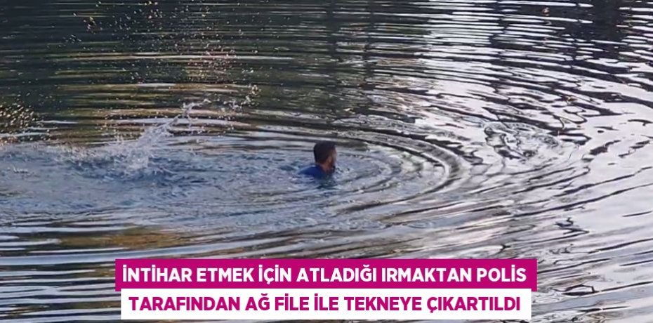 İntihar etmek için atladığı ırmaktan polis tarafından ağ file ile tekneye çıkartıldı