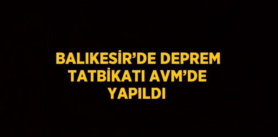 BALIKESİR’DE DEPREM TATBİKATI AVM’DE YAPILDI